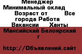 Менеджер › Минимальный оклад ­ 8 000 › Возраст от ­ 18 - Все города Работа » Вакансии   . Ханты-Мансийский,Белоярский г.